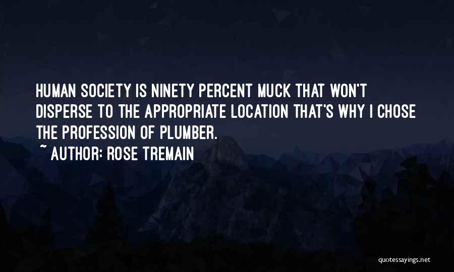 Rose Tremain Quotes: Human Society Is Ninety Percent Muck That Won't Disperse To The Appropriate Location That's Why I Chose The Profession Of