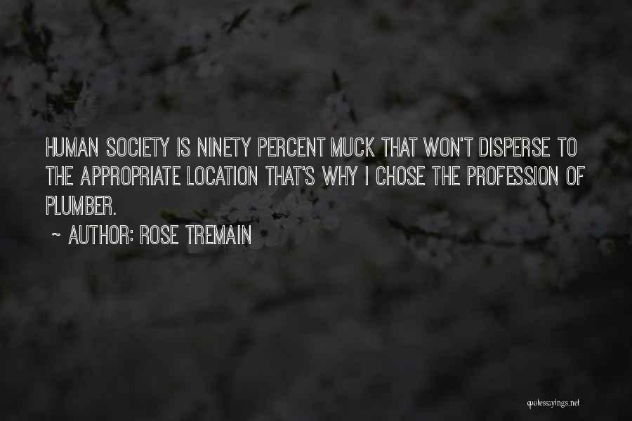 Rose Tremain Quotes: Human Society Is Ninety Percent Muck That Won't Disperse To The Appropriate Location That's Why I Chose The Profession Of