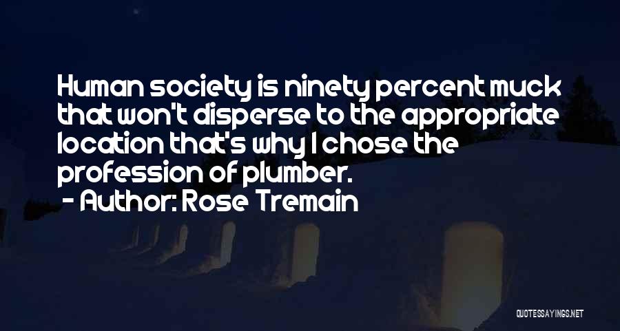 Rose Tremain Quotes: Human Society Is Ninety Percent Muck That Won't Disperse To The Appropriate Location That's Why I Chose The Profession Of