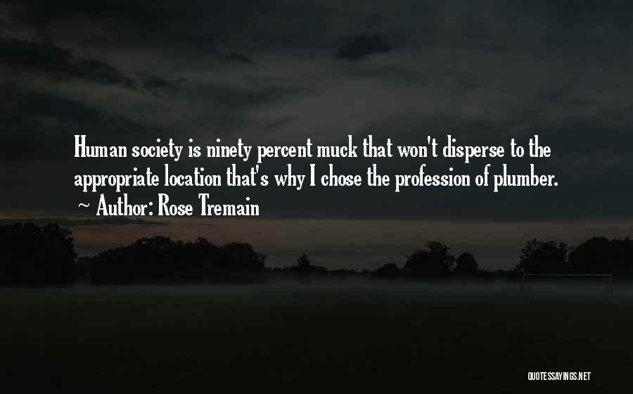 Rose Tremain Quotes: Human Society Is Ninety Percent Muck That Won't Disperse To The Appropriate Location That's Why I Chose The Profession Of