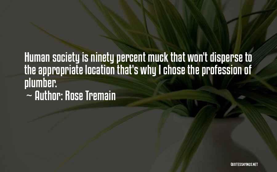 Rose Tremain Quotes: Human Society Is Ninety Percent Muck That Won't Disperse To The Appropriate Location That's Why I Chose The Profession Of