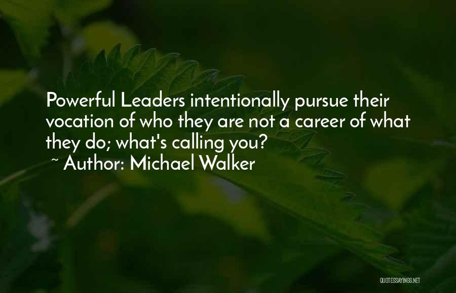 Michael Walker Quotes: Powerful Leaders Intentionally Pursue Their Vocation Of Who They Are Not A Career Of What They Do; What's Calling You?