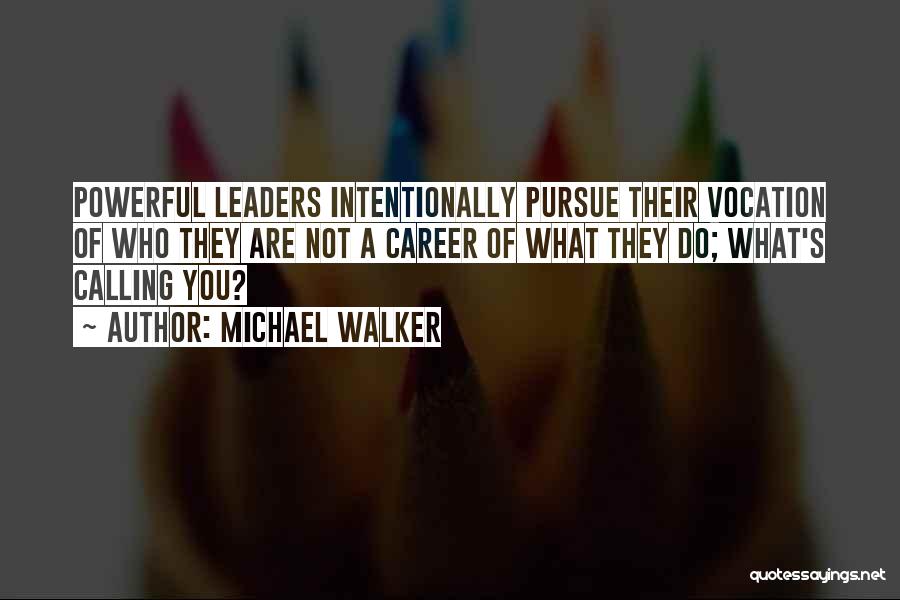 Michael Walker Quotes: Powerful Leaders Intentionally Pursue Their Vocation Of Who They Are Not A Career Of What They Do; What's Calling You?