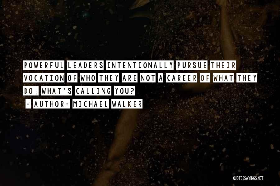 Michael Walker Quotes: Powerful Leaders Intentionally Pursue Their Vocation Of Who They Are Not A Career Of What They Do; What's Calling You?