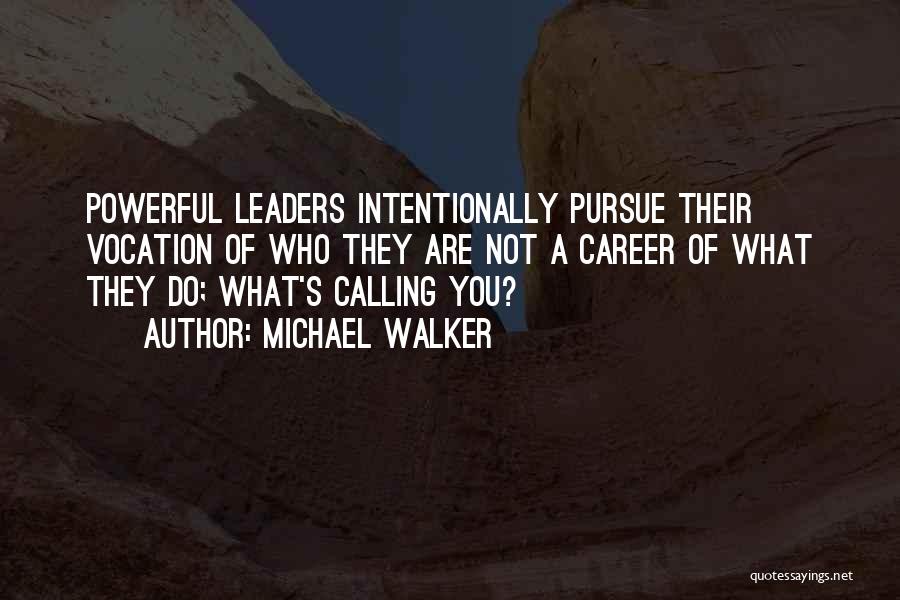 Michael Walker Quotes: Powerful Leaders Intentionally Pursue Their Vocation Of Who They Are Not A Career Of What They Do; What's Calling You?
