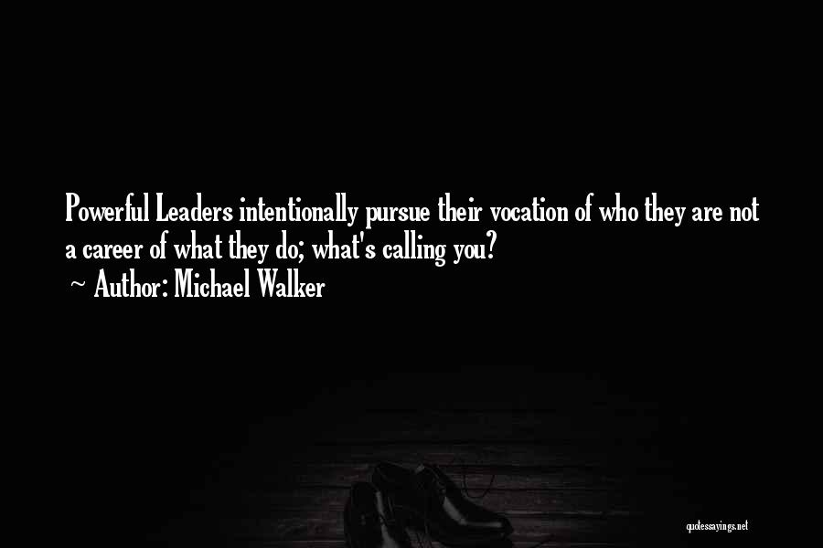 Michael Walker Quotes: Powerful Leaders Intentionally Pursue Their Vocation Of Who They Are Not A Career Of What They Do; What's Calling You?