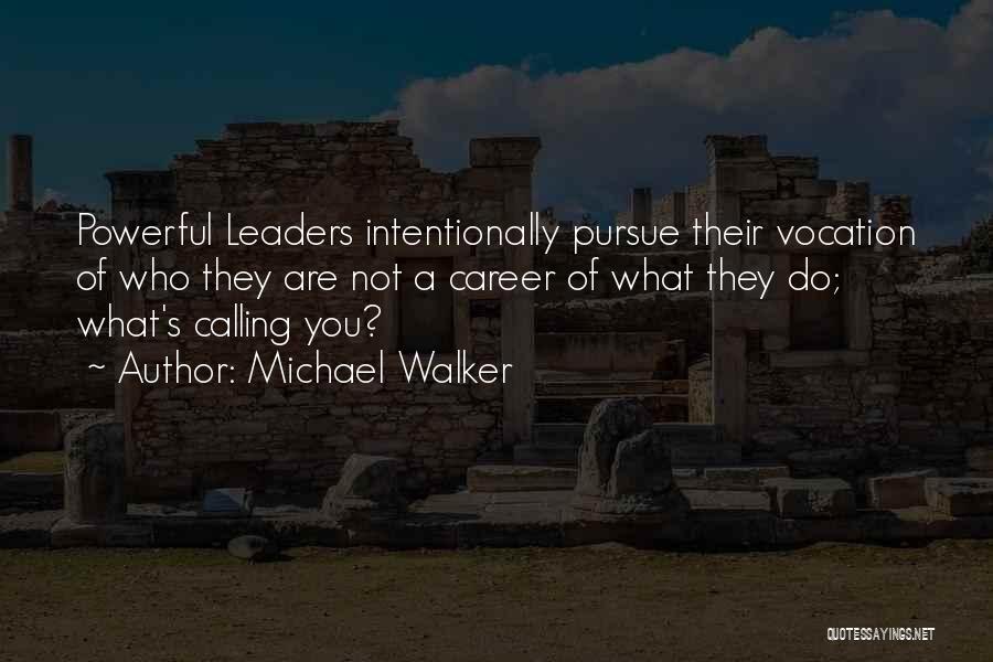 Michael Walker Quotes: Powerful Leaders Intentionally Pursue Their Vocation Of Who They Are Not A Career Of What They Do; What's Calling You?