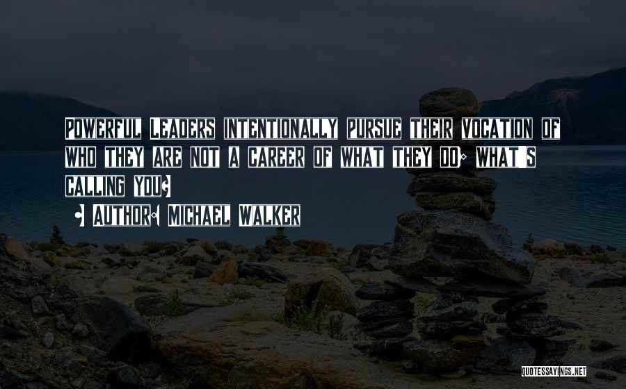 Michael Walker Quotes: Powerful Leaders Intentionally Pursue Their Vocation Of Who They Are Not A Career Of What They Do; What's Calling You?