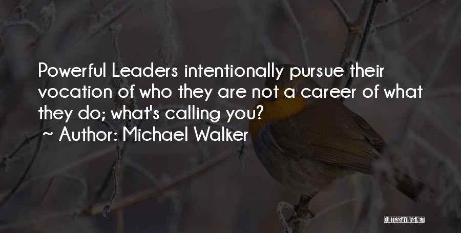Michael Walker Quotes: Powerful Leaders Intentionally Pursue Their Vocation Of Who They Are Not A Career Of What They Do; What's Calling You?