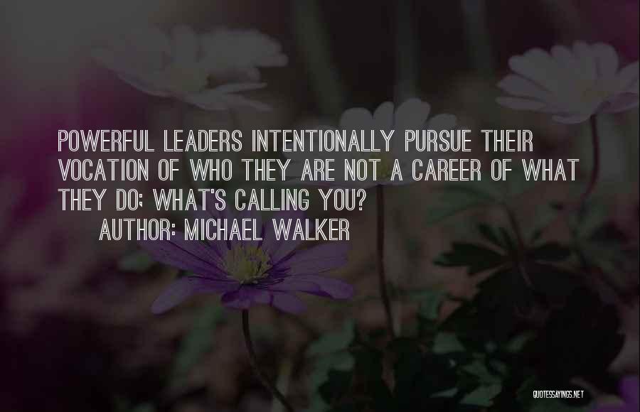 Michael Walker Quotes: Powerful Leaders Intentionally Pursue Their Vocation Of Who They Are Not A Career Of What They Do; What's Calling You?
