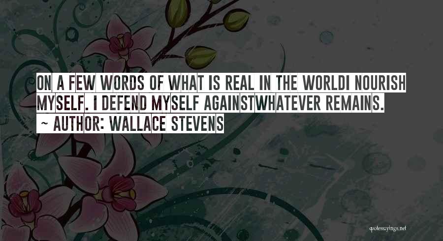 Wallace Stevens Quotes: On A Few Words Of What Is Real In The Worldi Nourish Myself. I Defend Myself Againstwhatever Remains.