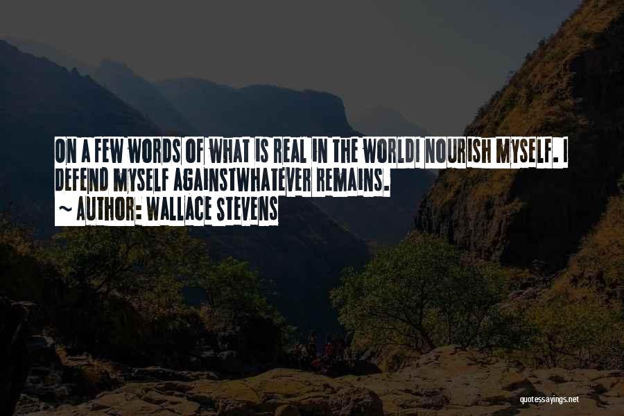 Wallace Stevens Quotes: On A Few Words Of What Is Real In The Worldi Nourish Myself. I Defend Myself Againstwhatever Remains.
