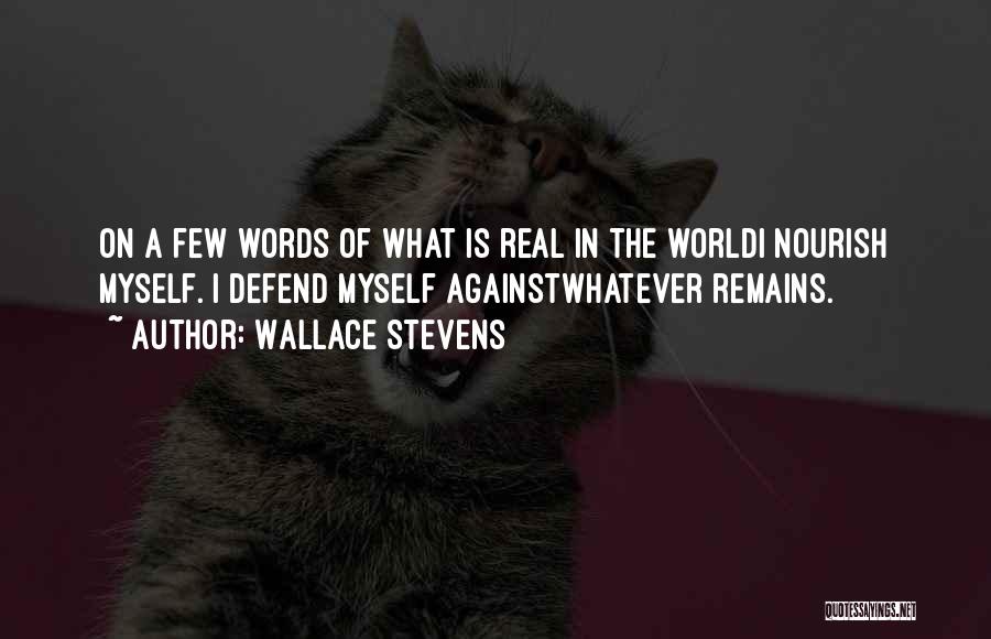 Wallace Stevens Quotes: On A Few Words Of What Is Real In The Worldi Nourish Myself. I Defend Myself Againstwhatever Remains.