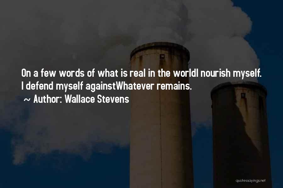 Wallace Stevens Quotes: On A Few Words Of What Is Real In The Worldi Nourish Myself. I Defend Myself Againstwhatever Remains.