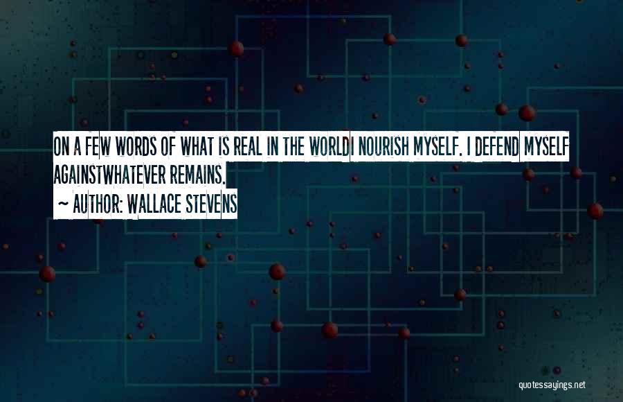 Wallace Stevens Quotes: On A Few Words Of What Is Real In The Worldi Nourish Myself. I Defend Myself Againstwhatever Remains.