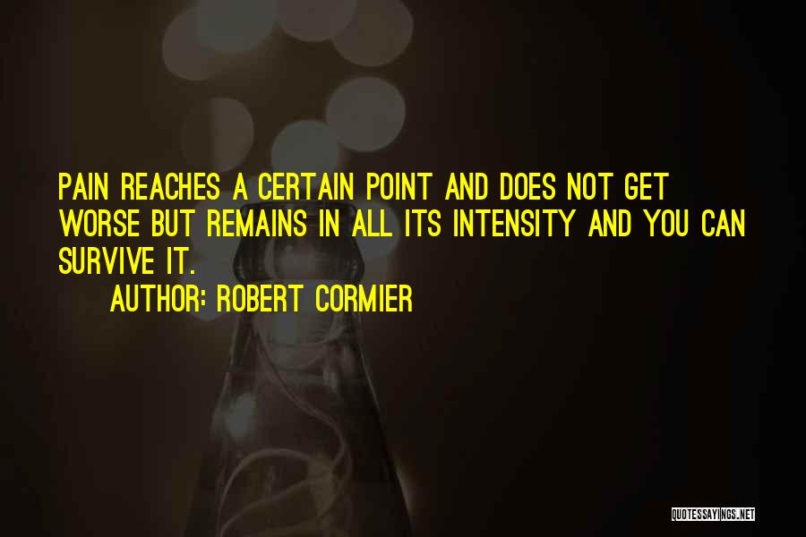 Robert Cormier Quotes: Pain Reaches A Certain Point And Does Not Get Worse But Remains In All Its Intensity And You Can Survive