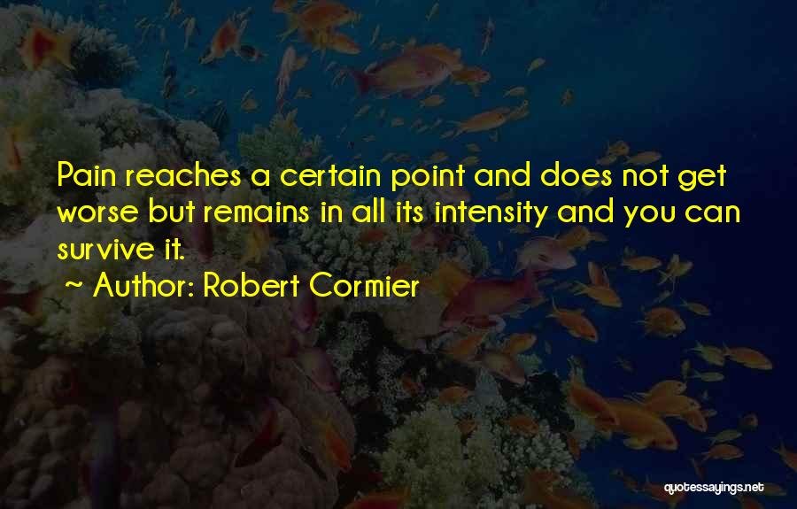Robert Cormier Quotes: Pain Reaches A Certain Point And Does Not Get Worse But Remains In All Its Intensity And You Can Survive
