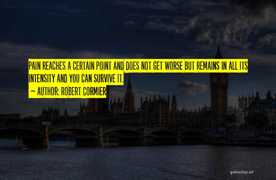 Robert Cormier Quotes: Pain Reaches A Certain Point And Does Not Get Worse But Remains In All Its Intensity And You Can Survive