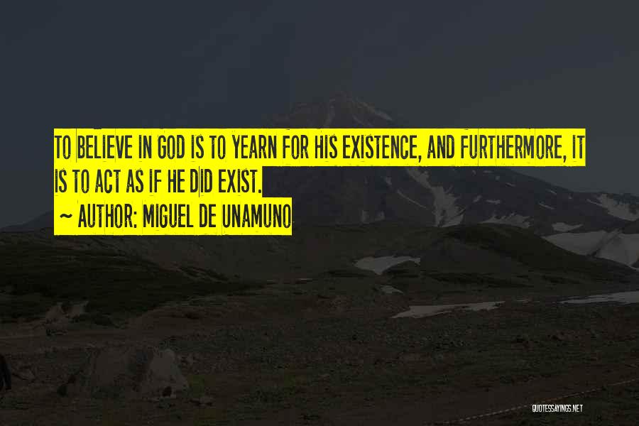 Miguel De Unamuno Quotes: To Believe In God Is To Yearn For His Existence, And Furthermore, It Is To Act As If He Did