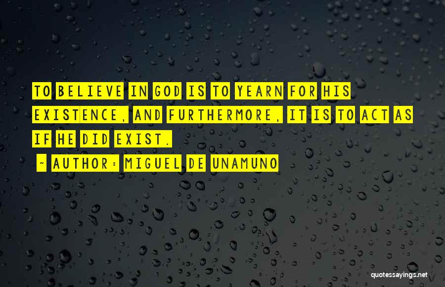 Miguel De Unamuno Quotes: To Believe In God Is To Yearn For His Existence, And Furthermore, It Is To Act As If He Did