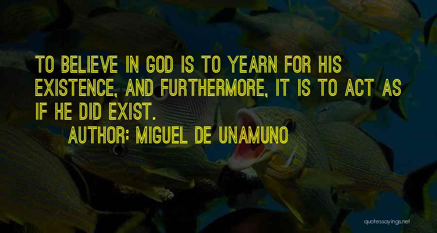 Miguel De Unamuno Quotes: To Believe In God Is To Yearn For His Existence, And Furthermore, It Is To Act As If He Did