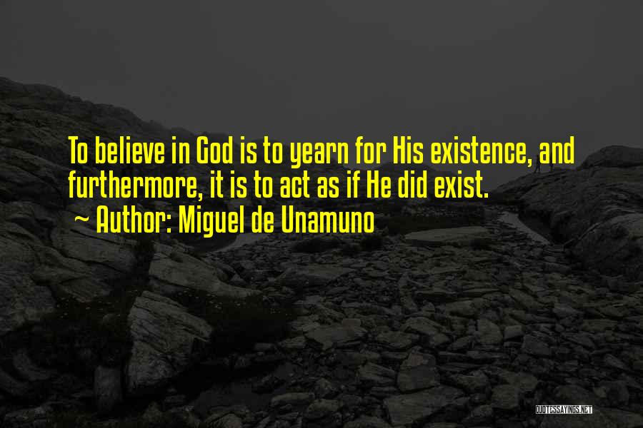 Miguel De Unamuno Quotes: To Believe In God Is To Yearn For His Existence, And Furthermore, It Is To Act As If He Did