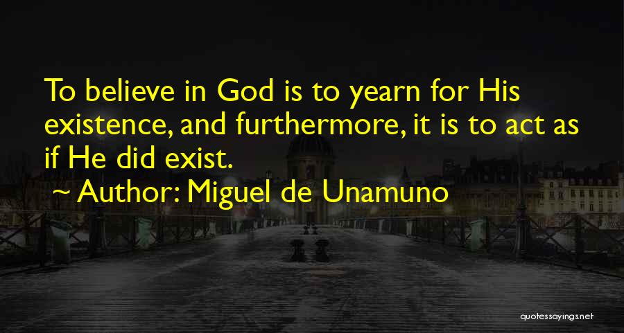 Miguel De Unamuno Quotes: To Believe In God Is To Yearn For His Existence, And Furthermore, It Is To Act As If He Did