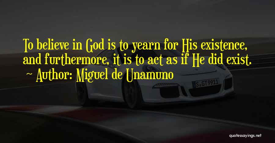 Miguel De Unamuno Quotes: To Believe In God Is To Yearn For His Existence, And Furthermore, It Is To Act As If He Did