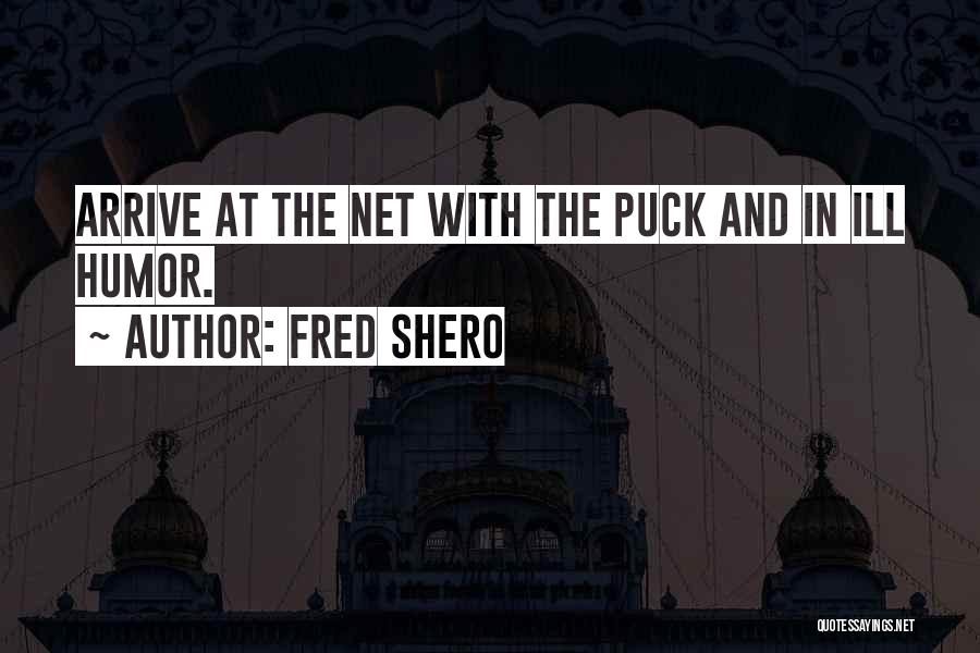 Fred Shero Quotes: Arrive At The Net With The Puck And In Ill Humor.