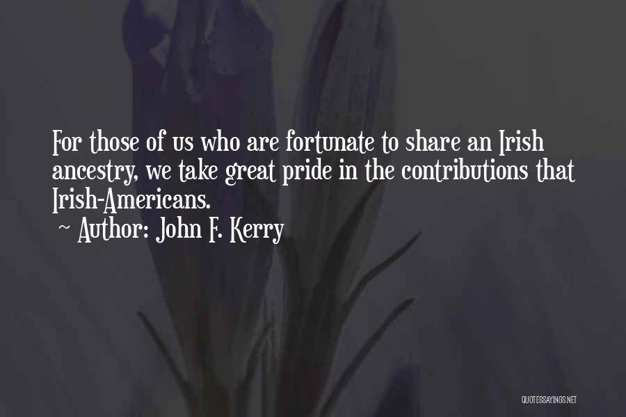 John F. Kerry Quotes: For Those Of Us Who Are Fortunate To Share An Irish Ancestry, We Take Great Pride In The Contributions That