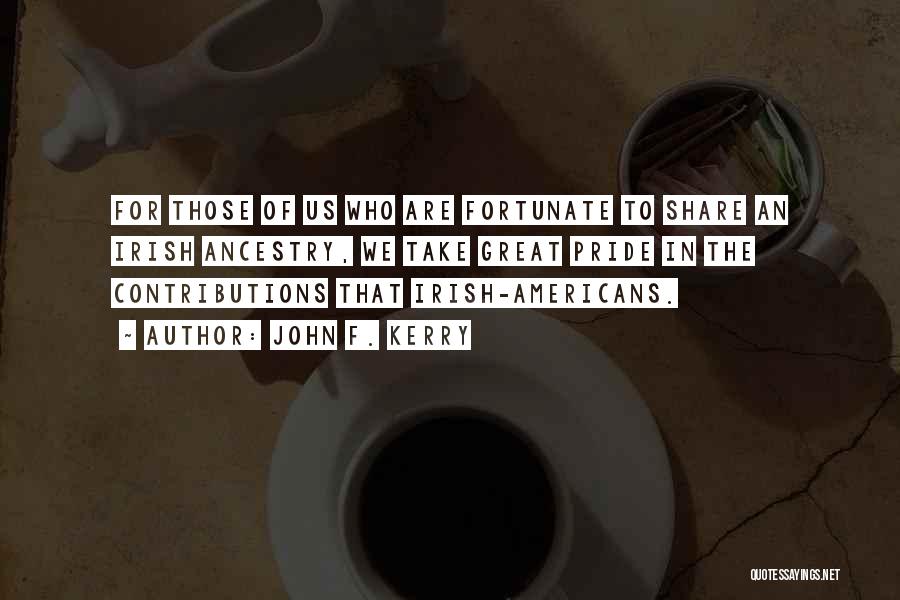 John F. Kerry Quotes: For Those Of Us Who Are Fortunate To Share An Irish Ancestry, We Take Great Pride In The Contributions That