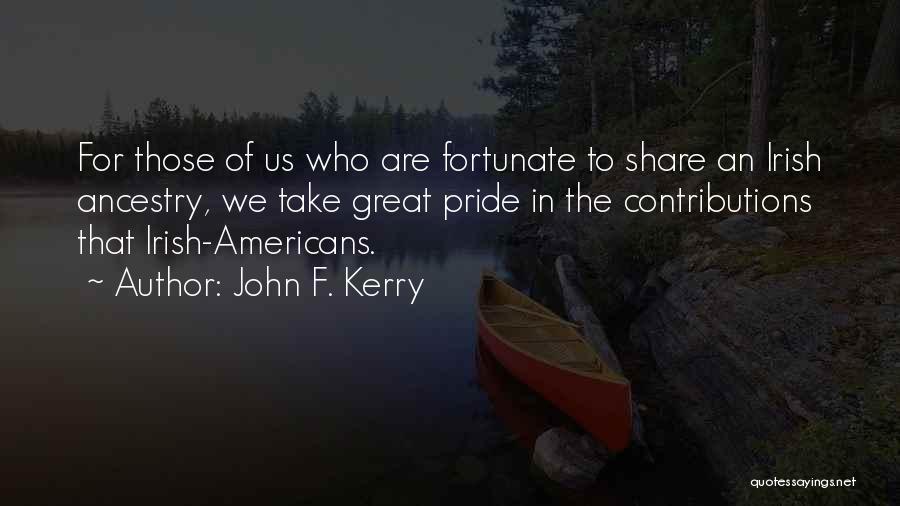 John F. Kerry Quotes: For Those Of Us Who Are Fortunate To Share An Irish Ancestry, We Take Great Pride In The Contributions That