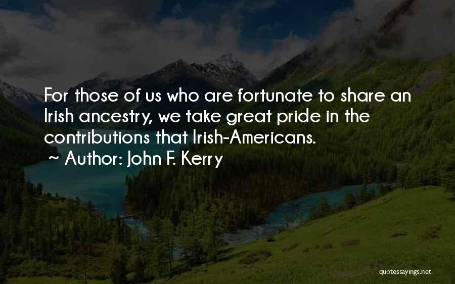 John F. Kerry Quotes: For Those Of Us Who Are Fortunate To Share An Irish Ancestry, We Take Great Pride In The Contributions That