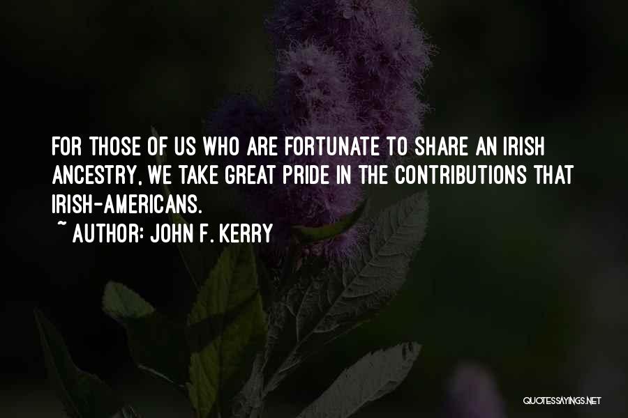 John F. Kerry Quotes: For Those Of Us Who Are Fortunate To Share An Irish Ancestry, We Take Great Pride In The Contributions That