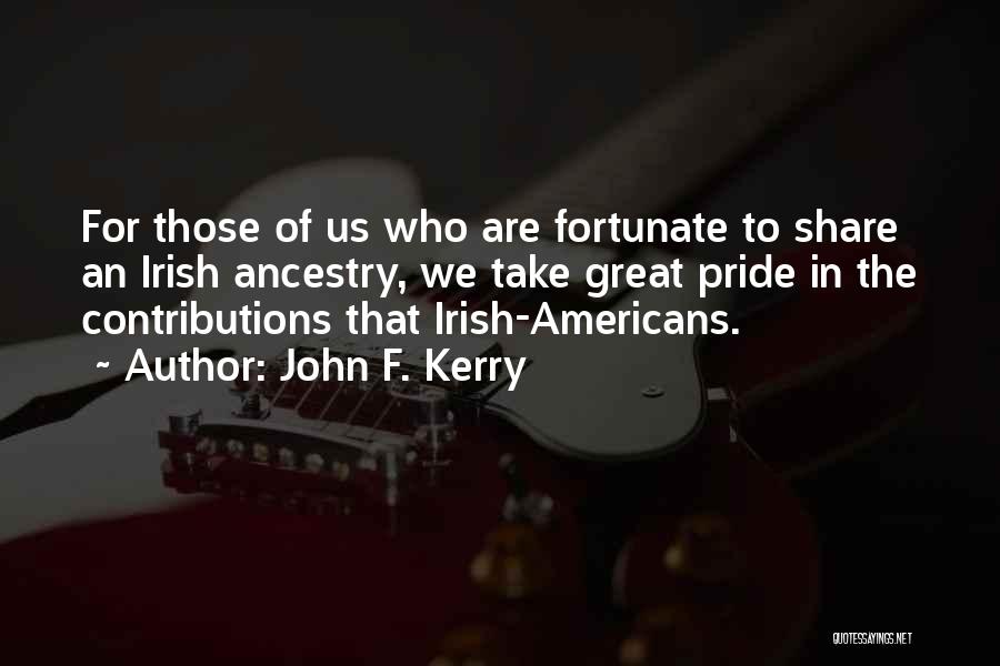 John F. Kerry Quotes: For Those Of Us Who Are Fortunate To Share An Irish Ancestry, We Take Great Pride In The Contributions That