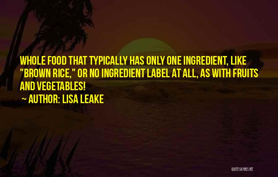 Lisa Leake Quotes: Whole Food That Typically Has Only One Ingredient, Like Brown Rice, Or No Ingredient Label At All, As With Fruits