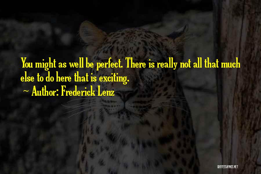Frederick Lenz Quotes: You Might As Well Be Perfect. There Is Really Not All That Much Else To Do Here That Is Exciting.