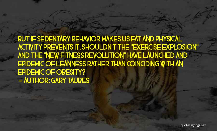 Gary Taubes Quotes: But If Sedentary Behavior Makes Us Fat And Physical Activity Prevents It, Shouldn't The Exercise Explosion And The New Fitness