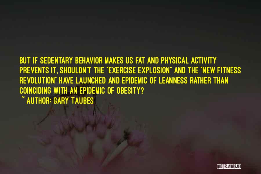 Gary Taubes Quotes: But If Sedentary Behavior Makes Us Fat And Physical Activity Prevents It, Shouldn't The Exercise Explosion And The New Fitness