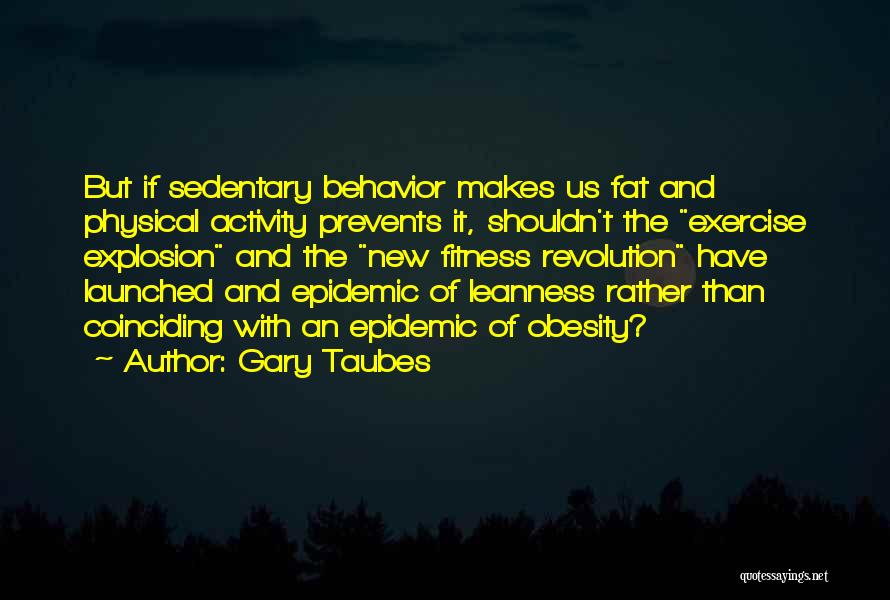 Gary Taubes Quotes: But If Sedentary Behavior Makes Us Fat And Physical Activity Prevents It, Shouldn't The Exercise Explosion And The New Fitness
