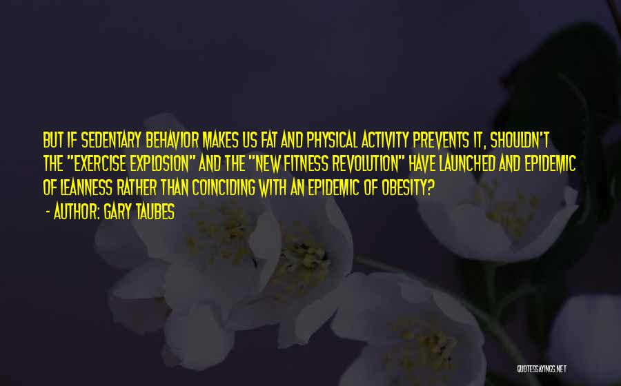 Gary Taubes Quotes: But If Sedentary Behavior Makes Us Fat And Physical Activity Prevents It, Shouldn't The Exercise Explosion And The New Fitness