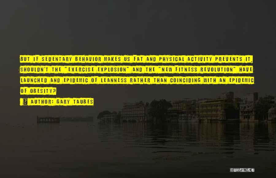 Gary Taubes Quotes: But If Sedentary Behavior Makes Us Fat And Physical Activity Prevents It, Shouldn't The Exercise Explosion And The New Fitness