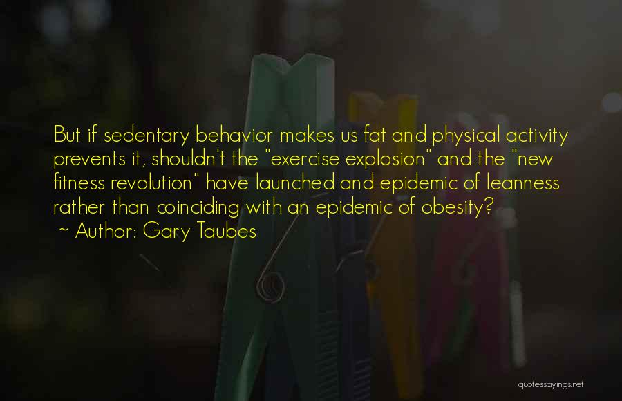 Gary Taubes Quotes: But If Sedentary Behavior Makes Us Fat And Physical Activity Prevents It, Shouldn't The Exercise Explosion And The New Fitness