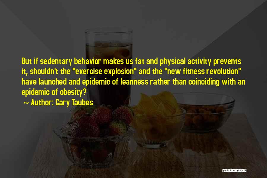 Gary Taubes Quotes: But If Sedentary Behavior Makes Us Fat And Physical Activity Prevents It, Shouldn't The Exercise Explosion And The New Fitness