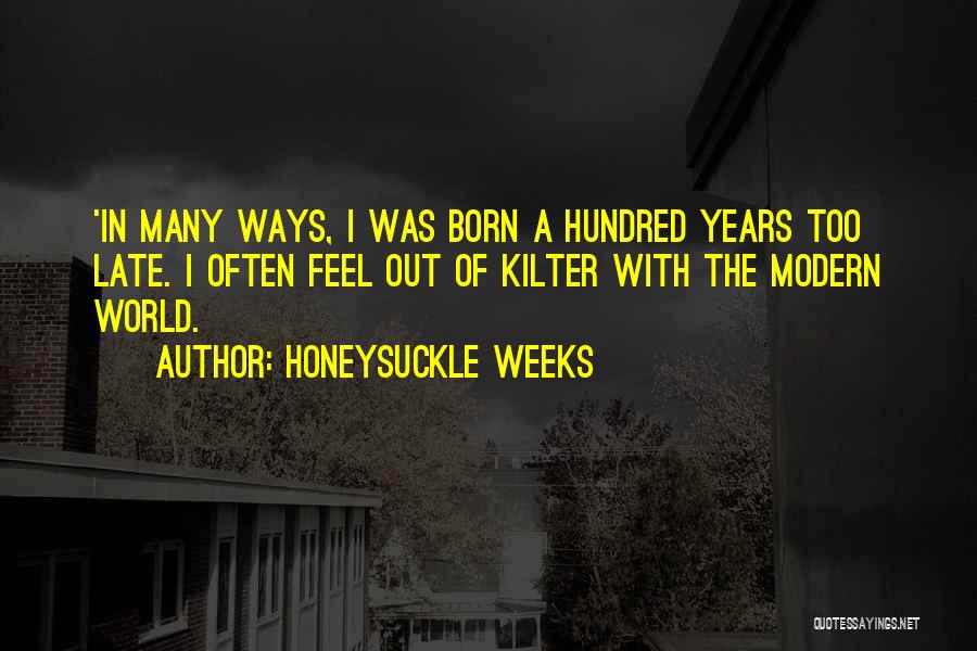 Honeysuckle Weeks Quotes: 'in Many Ways, I Was Born A Hundred Years Too Late. I Often Feel Out Of Kilter With The Modern