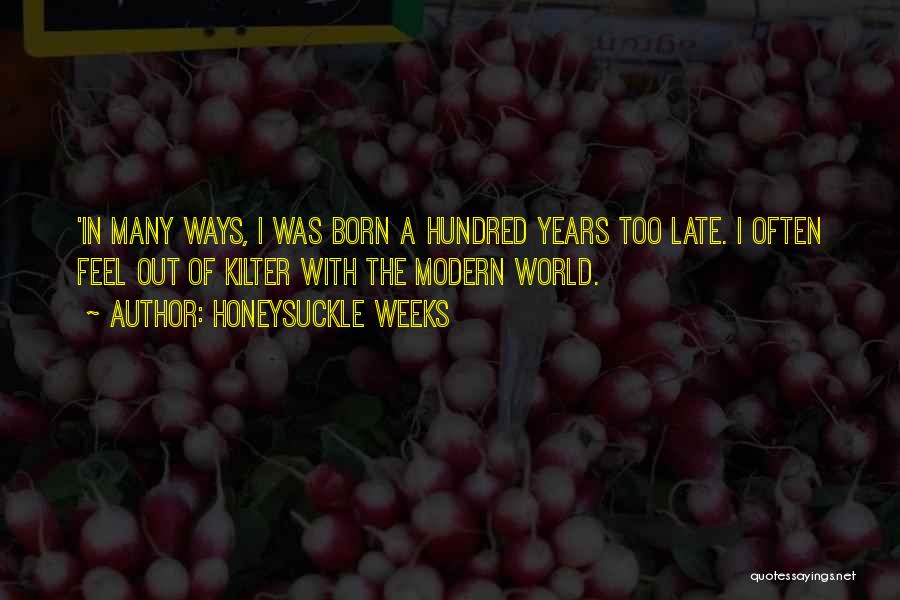 Honeysuckle Weeks Quotes: 'in Many Ways, I Was Born A Hundred Years Too Late. I Often Feel Out Of Kilter With The Modern