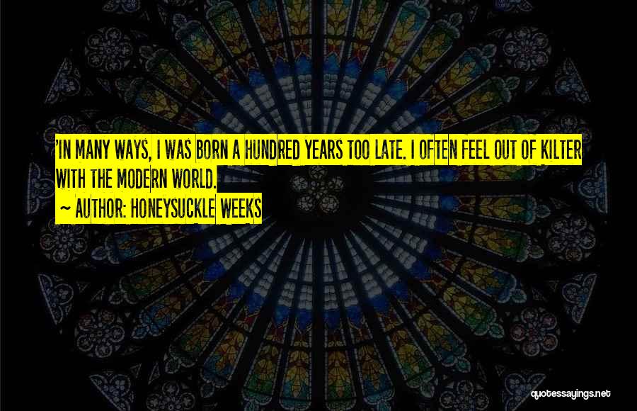 Honeysuckle Weeks Quotes: 'in Many Ways, I Was Born A Hundred Years Too Late. I Often Feel Out Of Kilter With The Modern