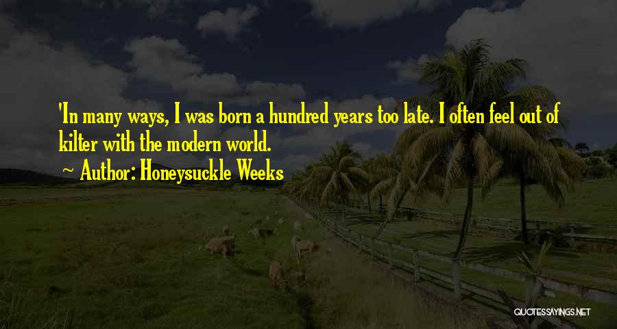 Honeysuckle Weeks Quotes: 'in Many Ways, I Was Born A Hundred Years Too Late. I Often Feel Out Of Kilter With The Modern