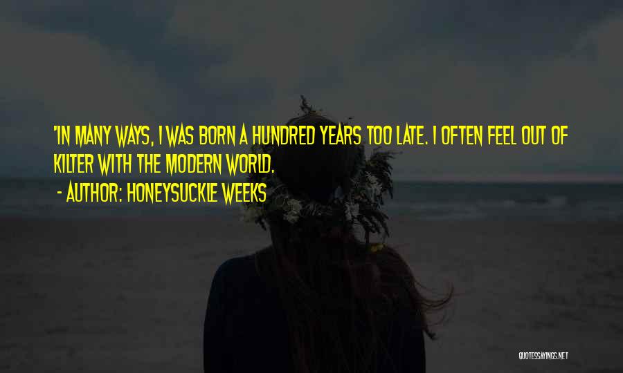 Honeysuckle Weeks Quotes: 'in Many Ways, I Was Born A Hundred Years Too Late. I Often Feel Out Of Kilter With The Modern