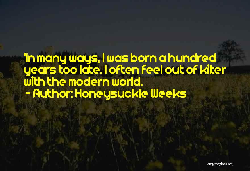 Honeysuckle Weeks Quotes: 'in Many Ways, I Was Born A Hundred Years Too Late. I Often Feel Out Of Kilter With The Modern